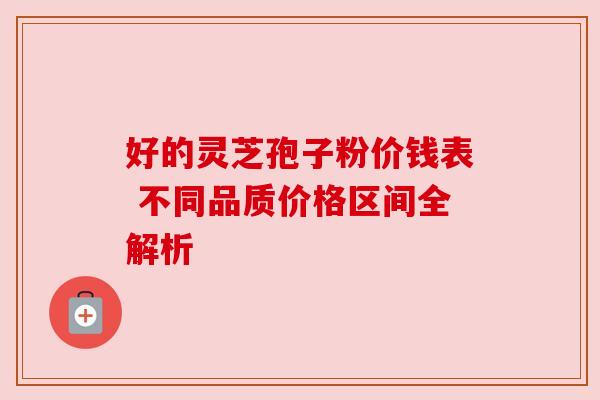 好的灵芝孢子粉价钱表 不同品质价格区间全解析 好的灵芝孢子粉价钱表 不同品质价格区间全解析