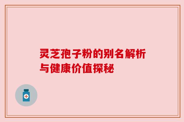 灵芝孢子粉的别名解析与健康价值探秘 灵芝孢子粉的别名解析与健康价值探秘