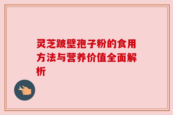 灵芝跛壁孢子粉的食用方法与营养价值全面解析 灵芝跛壁孢子粉的食用方法与营养价值全面解析