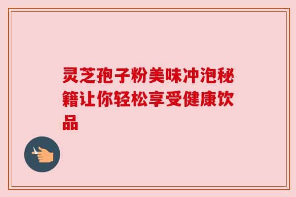 灵芝孢子粉美味冲泡秘籍让你轻松享受健康饮品 灵芝孢子粉美味冲泡秘籍让你轻松享受健康饮品