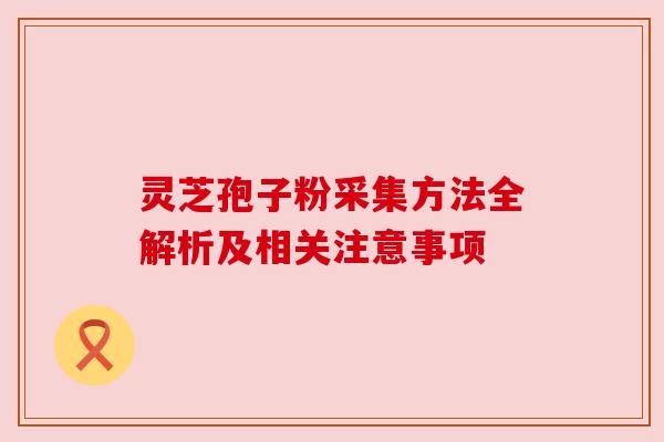 灵芝孢子粉采集方法全解析及相关注意事项 灵芝孢子粉采集方法全解析及相关注意事项