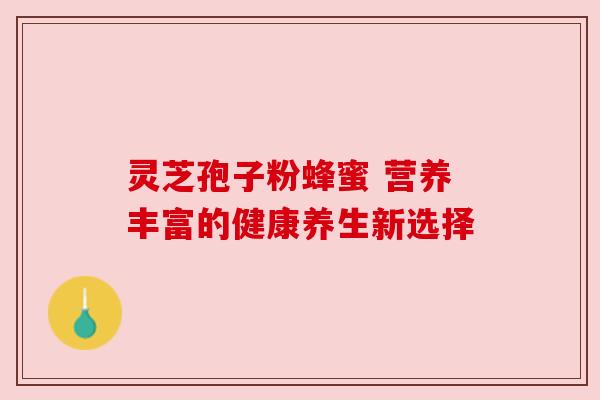 灵芝孢子粉蜂蜜 营养丰富的健康养生新选择