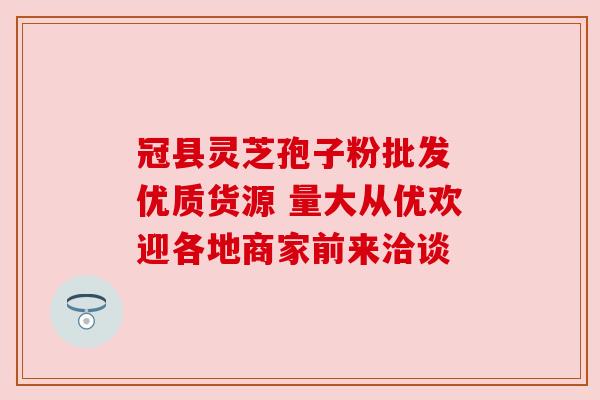 冠县灵芝孢子粉批发 优质货源 量大从优欢迎各地商家前来洽谈 冠县灵芝孢子粉批发 优质货源 量大从优欢迎各地商家前来洽谈