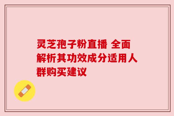 灵芝孢子粉直播 全面解析其功效成分适用人群购买建议 灵芝孢子粉直播 全面解析其功效成分适用人群购买建议