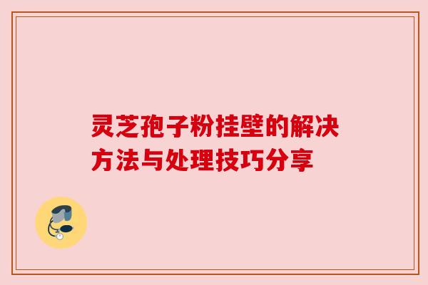 灵芝孢子粉挂壁的解决方法与处理技巧分享 灵芝孢子粉挂壁的解决方法与处理技巧分享