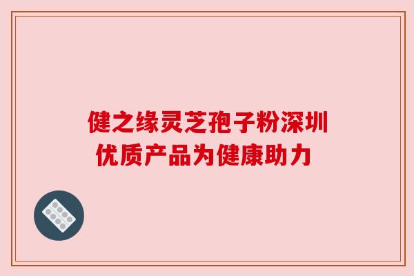 健之缘灵芝孢子粉深圳 优质产品为健康助力