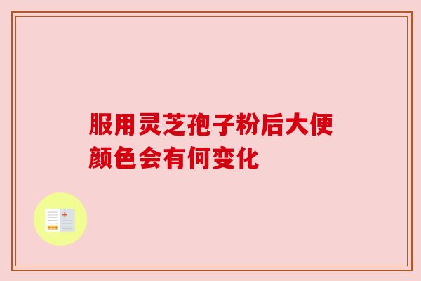 服用灵芝孢子粉后大便颜色会有何变化 服用灵芝孢子粉后大便颜色会有何变化