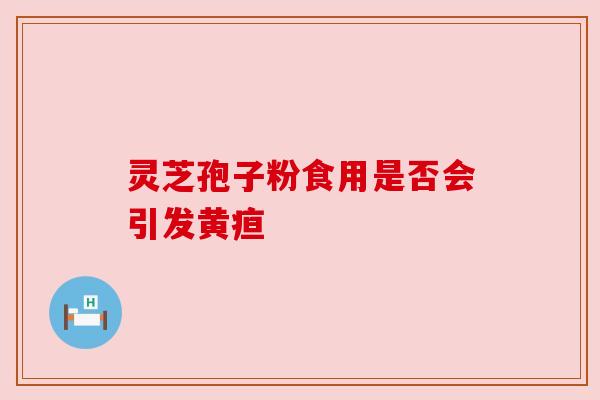 灵芝孢子粉食用是否会引发黄疸 灵芝孢子粉食用是否会引发黄疸