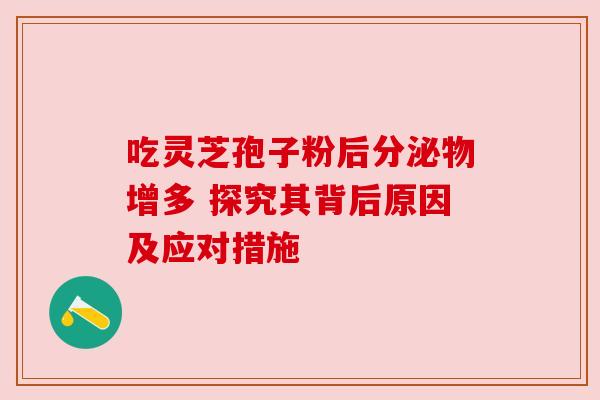 吃灵芝孢子粉后分泌物增多 探究其背后原因及应对措施 吃灵芝孢子粉后分泌物增多 探究其背后原因及应对措施