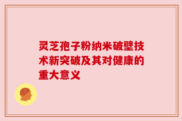 灵芝孢子粉纳米破壁技术新突破及其对健康的重大意义