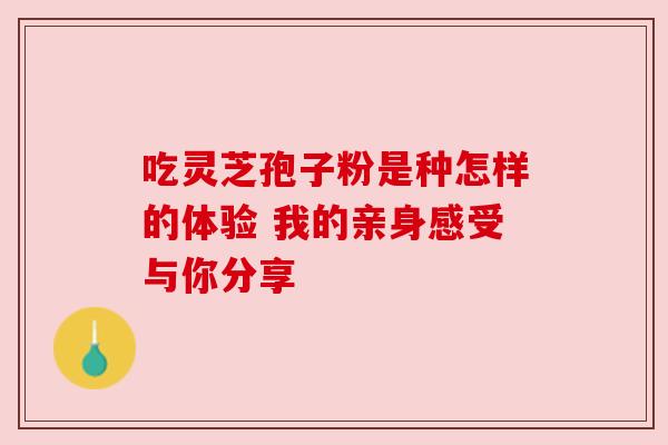 吃灵芝孢子粉是种怎样的体验 我的亲身感受与你分享 吃灵芝孢子粉是种怎样的体验 我的亲身感受与你分享