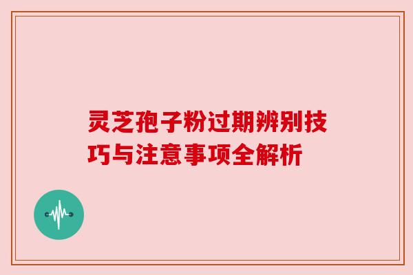 灵芝孢子粉过期辨别技巧与注意事项全解析