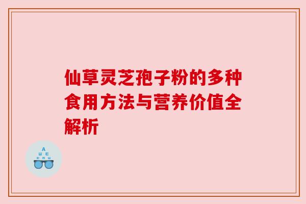仙草灵芝孢子粉的多种食用方法与营养价值全解析 仙草灵芝孢子粉的多种食用方法与营养价值全解析