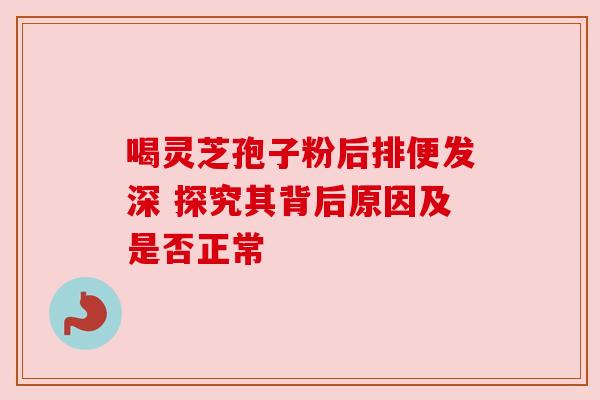 喝灵芝孢子粉后排便发深 探究其背后原因及是否正常 喝灵芝孢子粉后排便发深 探究其背后原因及是否正常