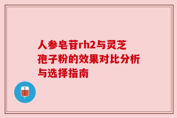 人参皂苷rh2与灵芝孢子粉的效果对比分析与选择指南 人参皂苷rh2与灵芝孢子粉的效果对比分析与选择指南
