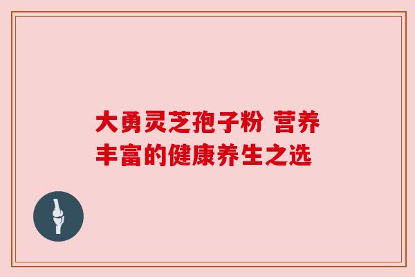 大勇灵芝孢子粉 营养丰富的健康养生之选