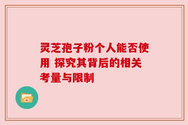 灵芝孢子粉个人能否使用 探究其背后的相关考量与限制 灵芝孢子粉个人能否使用 探究其背后的相关考量与限制
