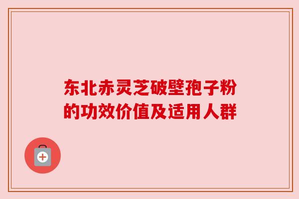 东北赤灵芝破壁孢子粉的功效价值及适用人群 东北赤灵芝破壁孢子粉的功效价值及适用人群