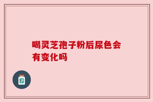 喝灵芝孢子粉后尿色会有变化吗
