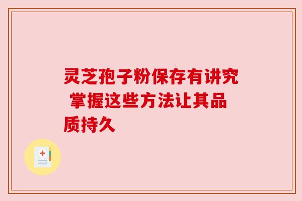灵芝孢子粉保存有讲究 掌握这些方法让其品质持久