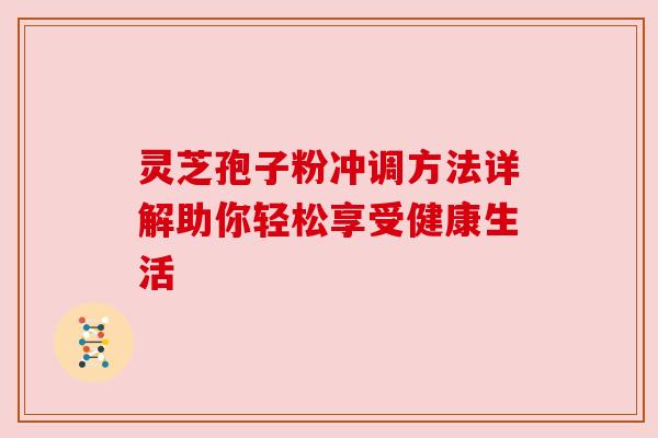 灵芝孢子粉冲调方法详解助你轻松享受健康生活