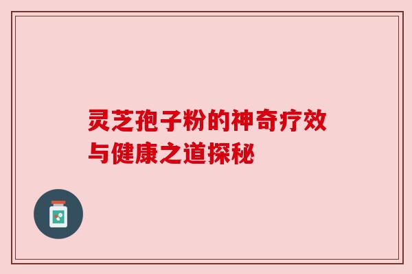 灵芝孢子粉的神奇疗效与健康之道探秘 灵芝孢子粉的神奇疗效与健康之道探秘