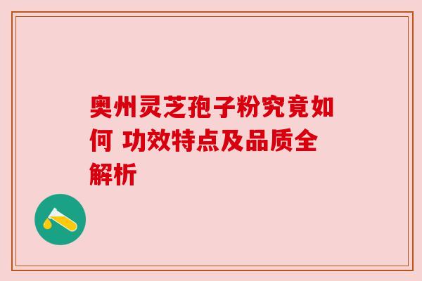 奥州灵芝孢子粉究竟如何 功效特点及品质全解析 奥州灵芝孢子粉究竟如何 功效特点及品质全解析