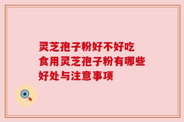 灵芝孢子粉好不好吃 食用灵芝孢子粉有哪些好处与注意事项 灵芝孢子粉好不好吃 食用灵芝孢子粉有哪些好处与注意事项