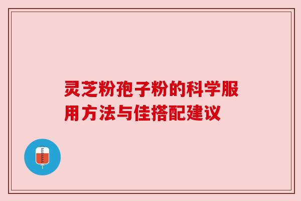 灵芝粉孢子粉的科学服用方法与佳搭配建议