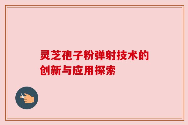 灵芝孢子粉弹射技术的创新与应用探索