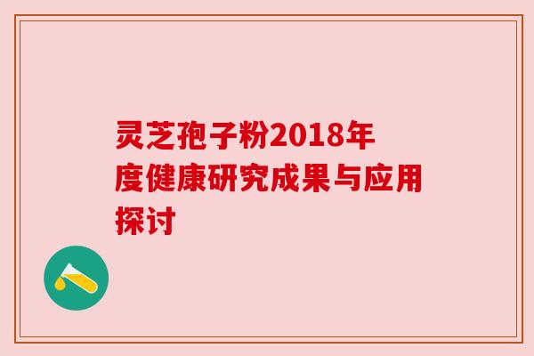 灵芝孢子粉2018年度健康研究成果与应用探讨 灵芝孢子粉2018年度健康研究成果与应用探讨