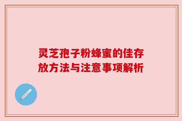 灵芝孢子粉蜂蜜的佳存放方法与注意事项解析 灵芝孢子粉蜂蜜的佳存放方法与注意事项解析