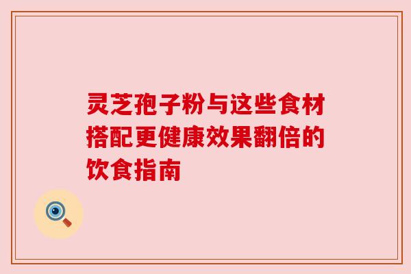 灵芝孢子粉与这些食材搭配更健康效果翻倍的饮食指南 灵芝孢子粉与这些食材搭配更健康效果翻倍的饮食指南