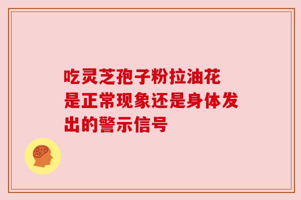 吃灵芝孢子粉拉油花 是正常现象还是身体发出的警示信号 吃灵芝孢子粉拉油花 是正常现象还是身体发出的警示信号