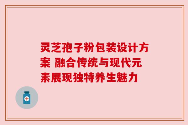 灵芝孢子粉包装设计方案 融合传统与现代元素展现独特养生魅力