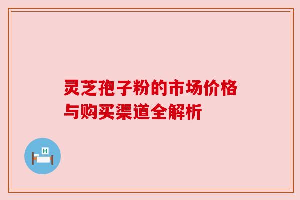灵芝孢子粉的市场价格与购买渠道全解析 灵芝孢子粉的市场价格与购买渠道全解析