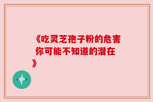 《吃灵芝孢子粉的危害 你可能不知道的潜在》 《吃灵芝孢子粉的危害 你可能不知道的潜在》