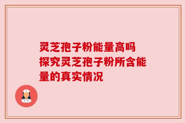 灵芝孢子粉能量高吗 探究灵芝孢子粉所含能量的真实情况