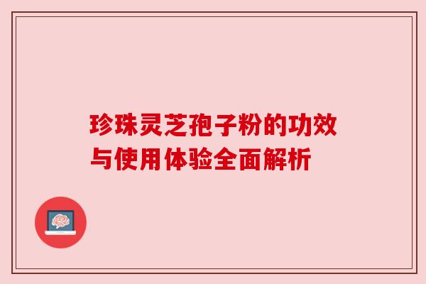 珍珠灵芝孢子粉的功效与使用体验全面解析