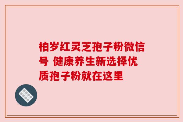 柏岁红灵芝孢子粉微信号 健康养生新选择优质孢子粉就在这里