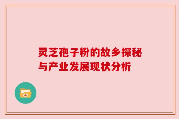 灵芝孢子粉的故乡探秘与产业发展现状分析 灵芝孢子粉的故乡探秘与产业发展现状分析