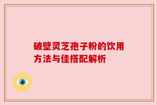 破壁灵芝孢子粉的饮用方法与佳搭配解析 破壁灵芝孢子粉的饮用方法与佳搭配解析