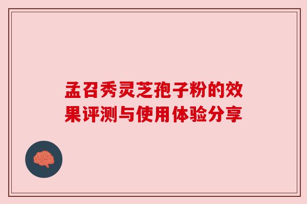 孟召秀灵芝孢子粉的效果评测与使用体验分享