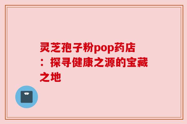 灵芝孢子粉pop药店：探寻健康之源的宝藏之地