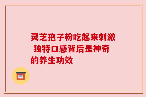 灵芝孢子粉吃起来刺激 独特口感背后是神奇的养生功效