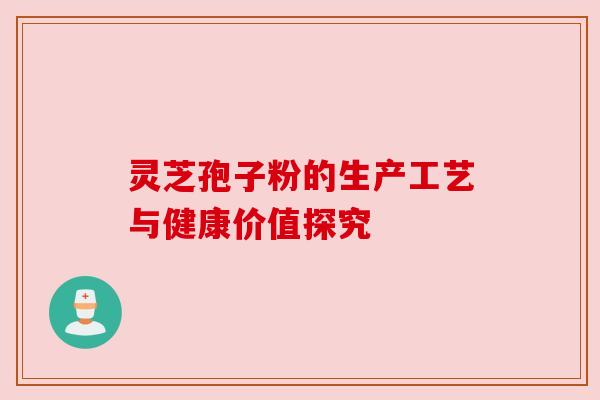 灵芝孢子粉的生产工艺与健康价值探究 灵芝孢子粉的生产工艺与健康价值探究