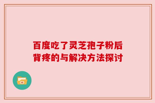 百度吃了灵芝孢子粉后背疼的与解决方法探讨 百度吃了灵芝孢子粉后背疼的与解决方法探讨