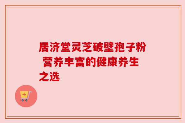 居济堂灵芝破壁孢子粉 营养丰富的健康养生之选 居济堂灵芝破壁孢子粉 营养丰富的健康养生之选