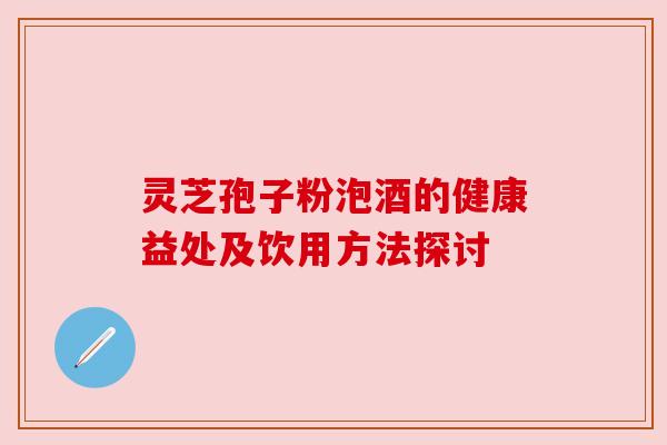 灵芝孢子粉泡酒的健康益处及饮用方法探讨 灵芝孢子粉泡酒的健康益处及饮用方法探讨