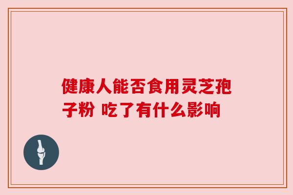 健康人能否食用灵芝孢子粉 吃了有什么影响
